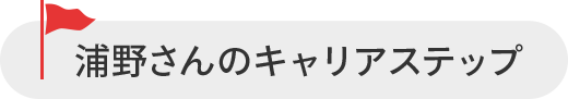 浦野 さんのキャリアステップ